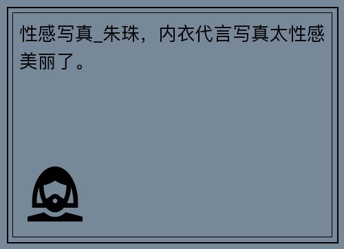 性感写真_朱珠，内衣代言写真太性感美丽了。