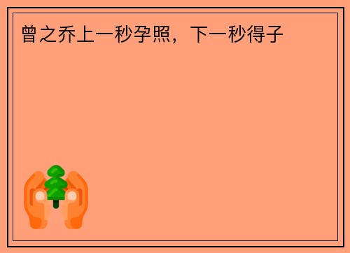 曾之乔上一秒孕照，下一秒得子